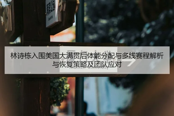 林诗栋入围美国大满贯后体能分配与多线赛程解析与恢复策略及团队应对